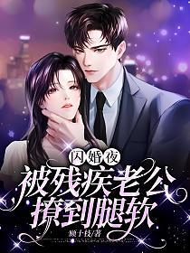 闪婚夜,被残疾老公撩到腿软 闪婚夜,被残疾老公撩到腿软