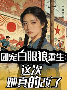 团宠白眼狼重生:这次她真的改了 团宠白眼狼重生:这次她真的改了