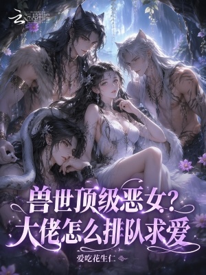 兽世顶级恶女?大佬怎么排队求爱 兽世顶级恶女?大佬怎么排队求爱