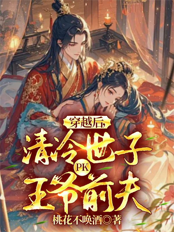 穿越后,清冷世子PK王爷前夫_桃花不唤酒作品_言情小说